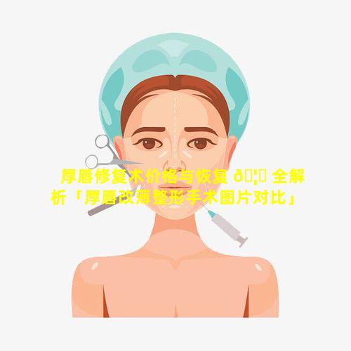 厚唇修复术价格与恢复 🦉 全解析「厚唇改薄整形手术图片对比」